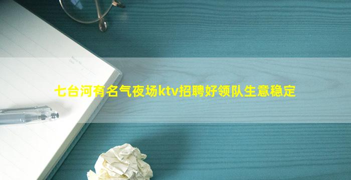 七台河有名气夜场ktv招聘好领队生意稳定